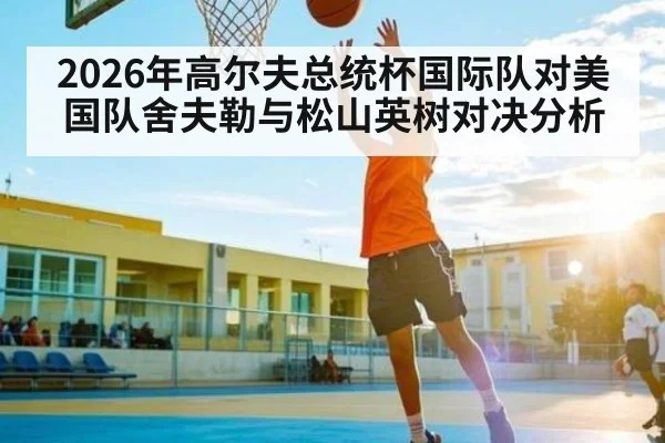 2026年高尔夫总统杯国际队对美国队舍夫勒与松山英树对决分析 | ayx
