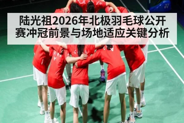 陆光祖2026年北极羽毛球公开赛冲冠前景与场地适应关键分析 | ayx