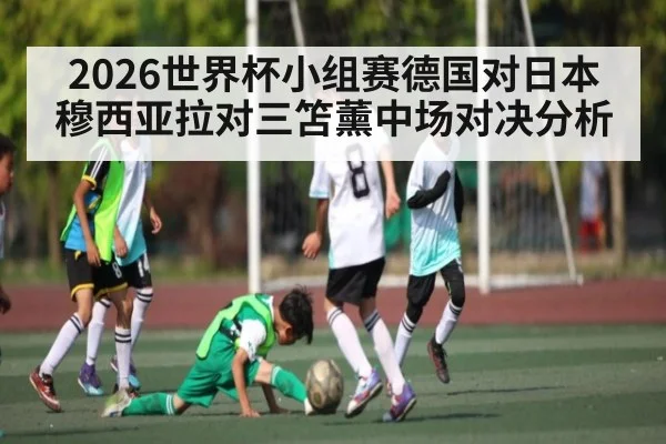2026世界杯小组赛德国对日本 穆西亚拉对三笘薰中场对决分析 | ayx
