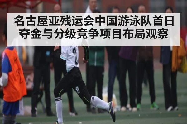 名古屋亚残运会中国游泳队首日夺金与分级竞争项目布局观察 - ayx